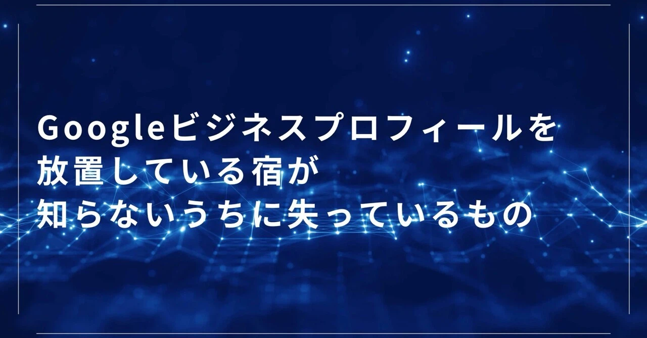 Googleビジネスプロフィールを放置している宿が知らないうちに失っているもの