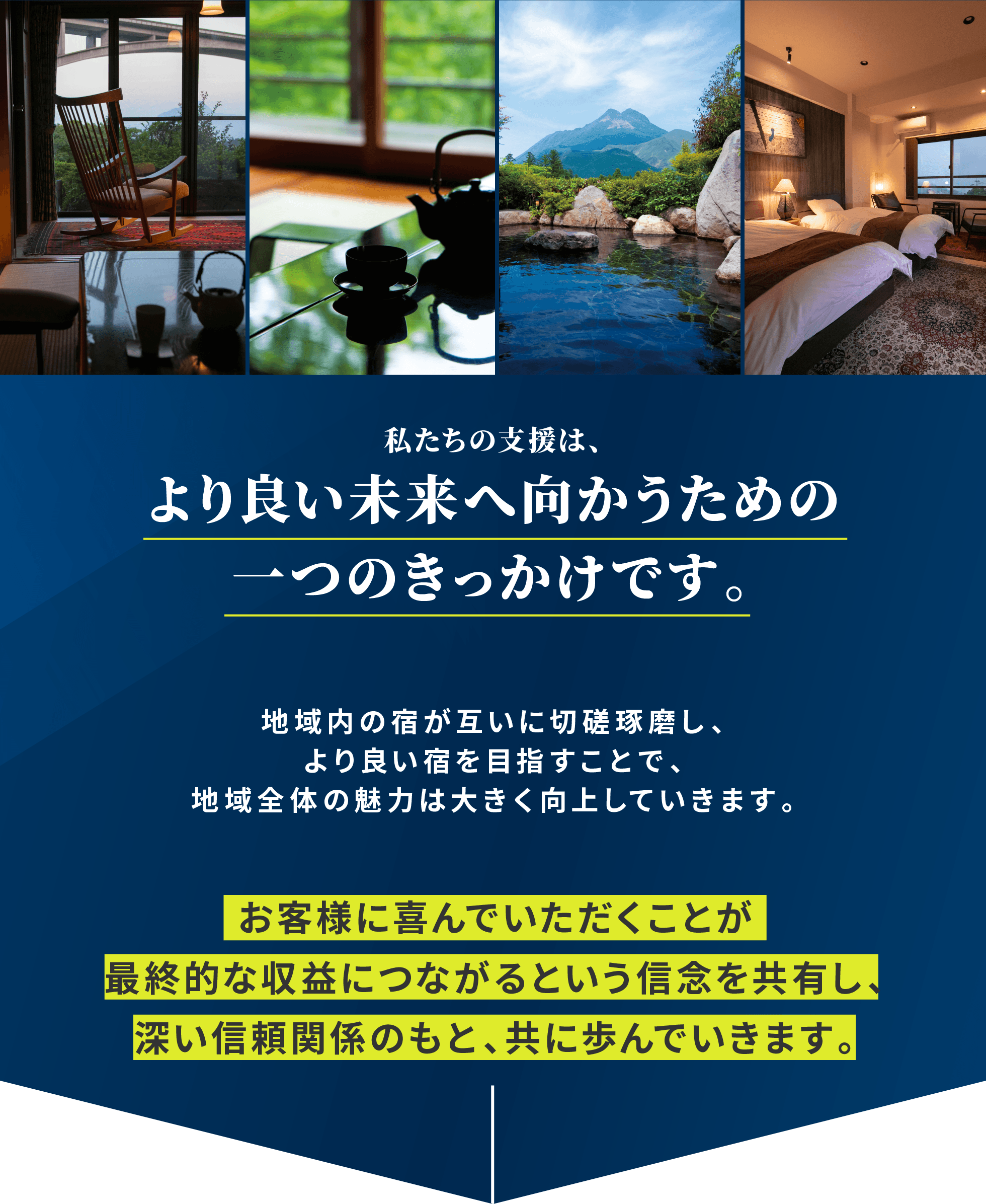 私たちの支援は、より良い未来へ向かうための一つのきっかけです。地域内の宿が互いに切磋琢磨し、より良い宿を目指すことで、地域全体の魅力は大きく向上していきます。お客様に喜んでいただくことが最終的な収益につながるという信念を共有し、深い信頼関係のもと、共に歩んでいきます。