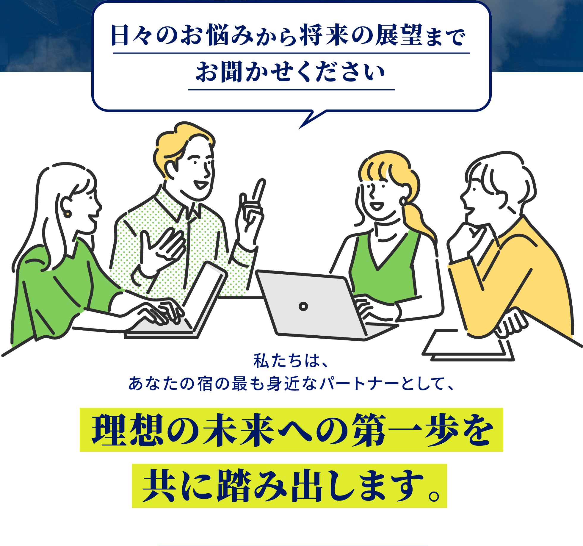 「日々のお悩みから将来の展望までお聞かせください」私たちは、あなたの宿の最も身近なパートナーとして、理想の未来への第一歩を共に踏み出します。
