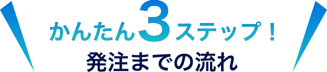 かんたん３ステップ！発注までの流れ